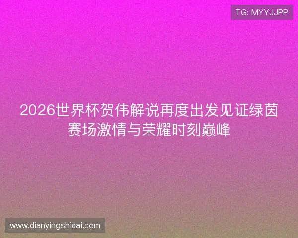 2026世界杯贺伟解说再度出发见证绿茵赛场激情与荣耀时刻巅峰 2026世界杯贺伟解说再度出发见证绿茵赛场激情与荣耀时刻巅峰