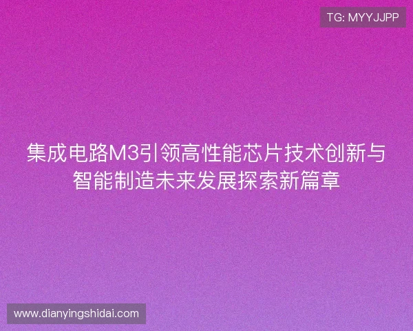 集成电路M3引领高性能芯片技术创新与智能制造未来发展探索新篇章 集成电路M3引领高性能芯片技术创新与智能制造未来发展探索新篇章
